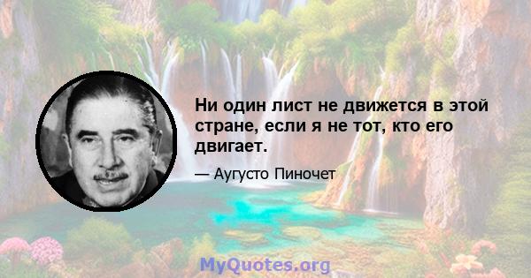 Ни один лист не движется в этой стране, если я не тот, кто его двигает.