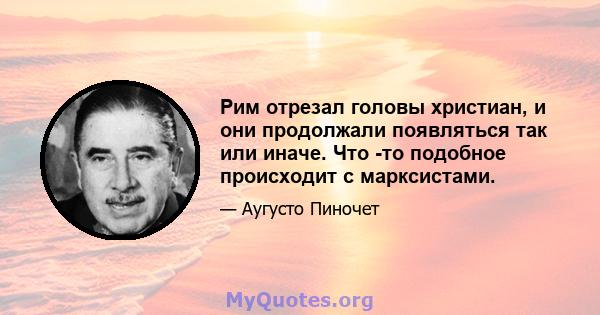 Рим отрезал головы христиан, и они продолжали появляться так или иначе. Что -то подобное происходит с марксистами.