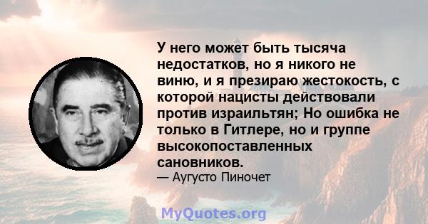 У него может быть тысяча недостатков, но я никого не виню, и я презираю жестокость, с которой нацисты действовали против израильтян; Но ошибка не только в Гитлере, но и группе высокопоставленных сановников.