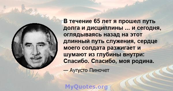 В течение 65 лет я прошел путь долга и дисциплины ... и сегодня, оглядываясь назад на этот длинный путь служения, сердце моего солдата разжигает и шумают из глубины внутри: Спасибо. Спасибо, моя родина.