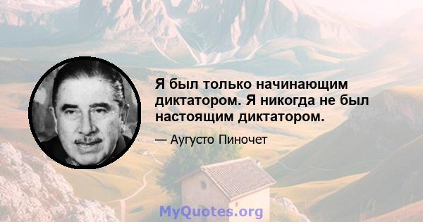 Я был только начинающим диктатором. Я никогда не был настоящим диктатором.