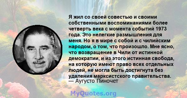 Я жил со своей совестью и своими собственными воспоминаниями более четверть века с момента событий 1973 года. Это нелегкие размышления для меня. Но я в мире с собой и с чилийским народом, о том, что произошло. Мне ясно, 