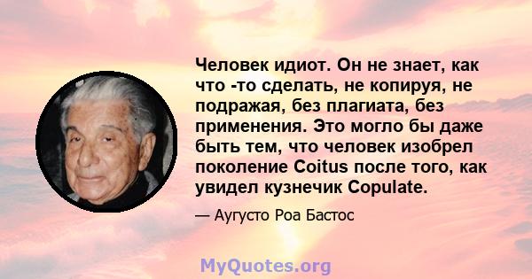 Человек идиот. Он не знает, как что -то сделать, не копируя, не подражая, без плагиата, без применения. Это могло бы даже быть тем, что человек изобрел поколение Coitus после того, как увидел кузнечик Copulate.