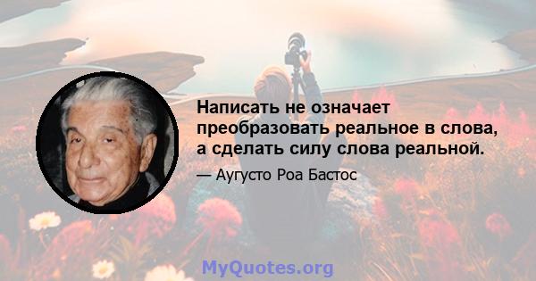 Написать не означает преобразовать реальное в слова, а сделать силу слова реальной.