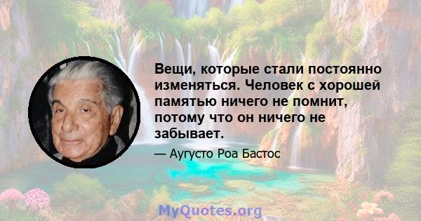 Вещи, которые стали постоянно изменяться. Человек с хорошей памятью ничего не помнит, потому что он ничего не забывает.