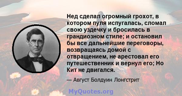 Нед сделал огромный грохот, в котором пуля испугалась, сломал свою уздечку и бросилась в грандиозном стиле; и остановил бы все дальнейшие переговоры, возвращаясь домой с отвращением, не арестовал его путешественник и