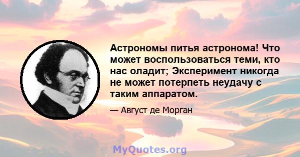 Астрономы питья астронома! Что может воспользоваться теми, кто нас оладит; Эксперимент никогда не может потерпеть неудачу с таким аппаратом.