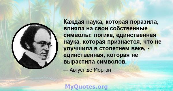 Каждая наука, которая поразила, влияла на свои собственные символы: логика, единственная наука, которая признается, что не улучшила в столетнем веке, - единственная, которая не вырастила символов.