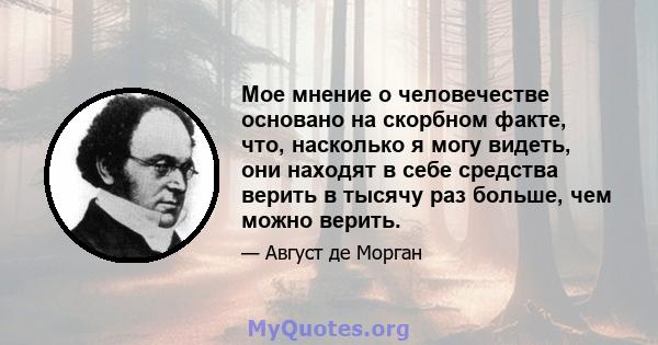 Мое мнение о человечестве основано на скорбном факте, что, насколько я могу видеть, они находят в себе средства верить в тысячу раз больше, чем можно верить.