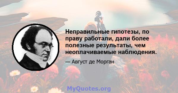 Неправильные гипотезы, по праву работали, дали более полезные результаты, чем неоплачиваемые наблюдения.