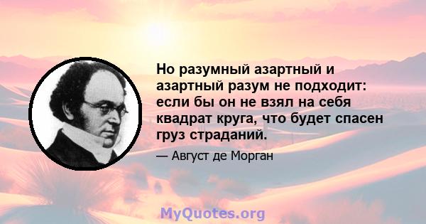 Но разумный азартный и азартный разум не подходит: если бы он не взял на себя квадрат круга, что будет спасен груз страданий.