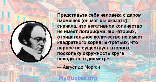 Представьте себе человека с даром насмешек [он мог бы сказать] сначала, что негативное количество не имеет логарифма; Во -вторых, отрицательное количество не имеет квадратного корня; В-третьих, что первое не существует