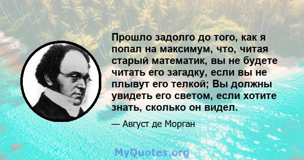 Прошло задолго до того, как я попал на максимум, что, читая старый математик, вы не будете читать его загадку, если вы не плывут его телкой; Вы должны увидеть его светом, если хотите знать, сколько он видел.