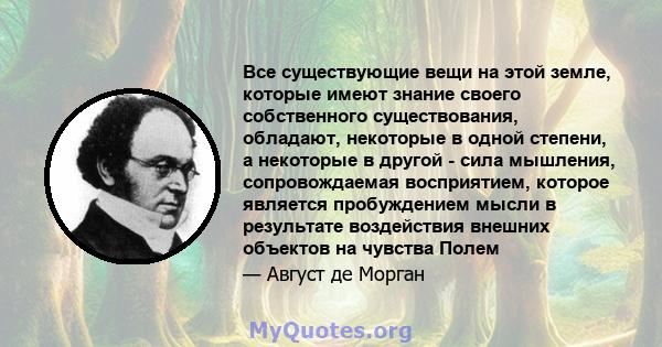 Все существующие вещи на этой земле, которые имеют знание своего собственного существования, обладают, некоторые в одной степени, а некоторые в другой - сила мышления, сопровождаемая восприятием, которое является