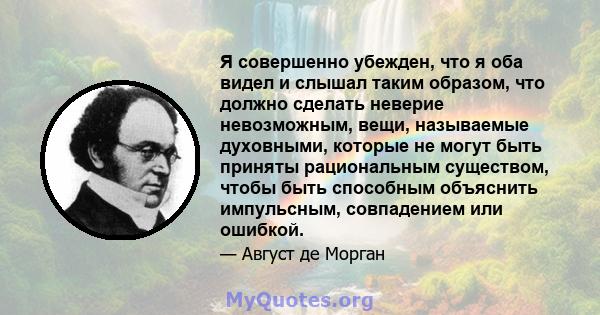 Я совершенно убежден, что я оба видел и слышал таким образом, что должно сделать неверие невозможным, вещи, называемые духовными, которые не могут быть приняты рациональным существом, чтобы быть способным объяснить