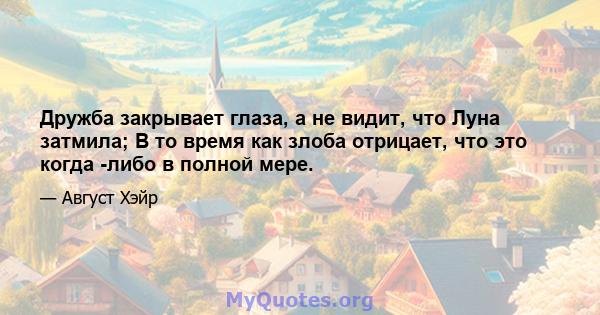 Дружба закрывает глаза, а не видит, что Луна затмила; В то время как злоба отрицает, что это когда -либо в полной мере.