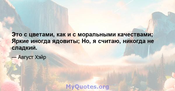 Это с цветами, как и с моральными качествами; Яркие иногда ядовиты; Но, я считаю, никогда не сладкий.