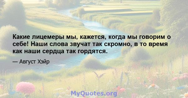 Какие лицемеры мы, кажется, когда мы говорим о себе! Наши слова звучат так скромно, в то время как наши сердца так гордятся.