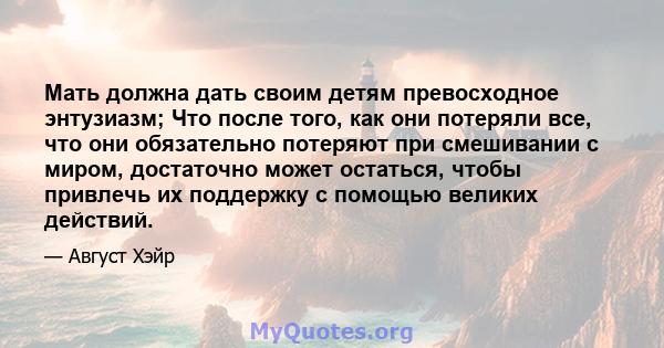 Мать должна дать своим детям превосходное энтузиазм; Что после того, как они потеряли все, что они обязательно потеряют при смешивании с миром, достаточно может остаться, чтобы привлечь их поддержку с помощью великих