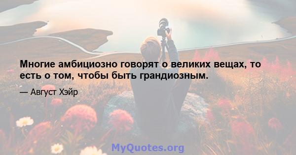 Многие амбициозно говорят о великих вещах, то есть о том, чтобы быть грандиозным.