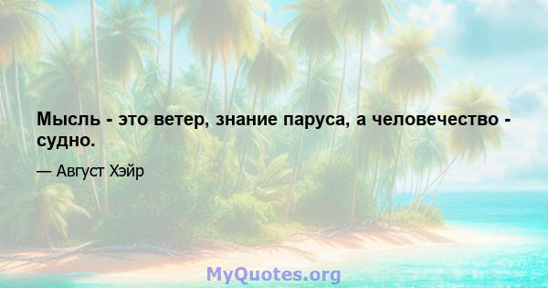 Мысль - это ветер, знание паруса, а человечество - судно.