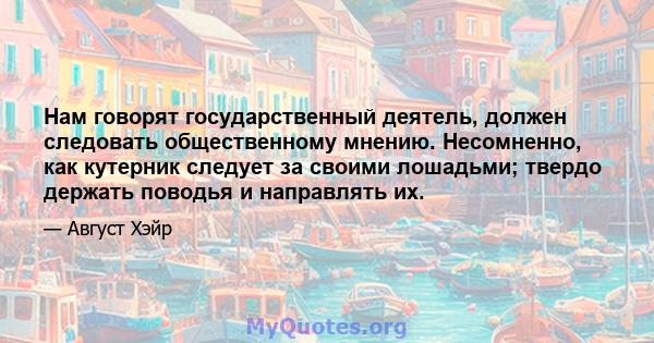 Нам говорят государственный деятель, должен следовать общественному мнению. Несомненно, как кутерник следует за своими лошадьми; твердо держать поводья и направлять их.