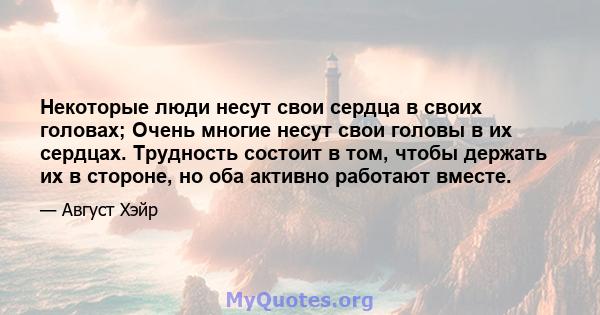 Некоторые люди несут свои сердца в своих головах; Очень многие несут свои головы в их сердцах. Трудность состоит в том, чтобы держать их в стороне, но оба активно работают вместе.