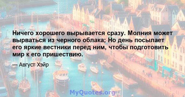 Ничего хорошего вырывается сразу. Молния может вырваться из черного облака; Но день посылает его яркие вестники перед ним, чтобы подготовить мир к его пришествию.