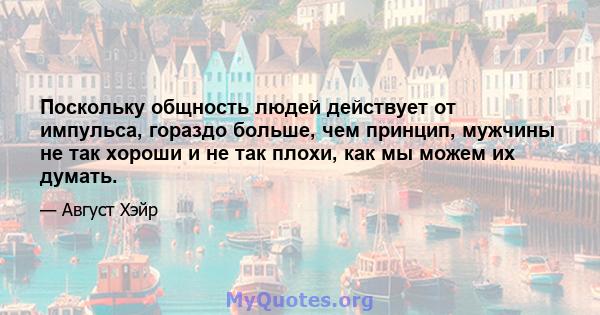 Поскольку общность людей действует от импульса, гораздо больше, чем принцип, мужчины не так хороши и не так плохи, как мы можем их думать.