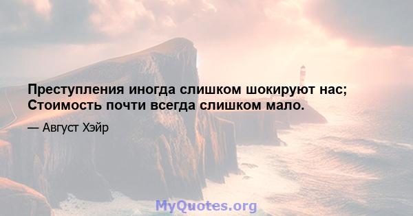 Преступления иногда слишком шокируют нас; Стоимость почти всегда слишком мало.