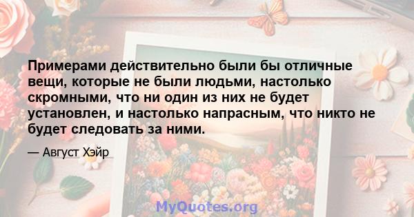 Примерами действительно были бы отличные вещи, которые не были людьми, настолько скромными, что ни один из них не будет установлен, и настолько напрасным, что никто не будет следовать за ними.