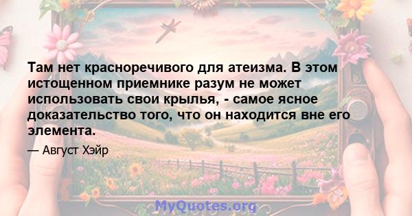 Там нет красноречивого для атеизма. В этом истощенном приемнике разум не может использовать свои крылья, - самое ясное доказательство того, что он находится вне его элемента.