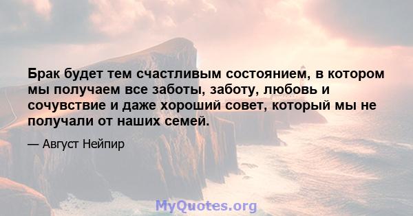 Брак будет тем счастливым состоянием, в котором мы получаем все заботы, заботу, любовь и сочувствие и даже хороший совет, который мы не получали от наших семей.