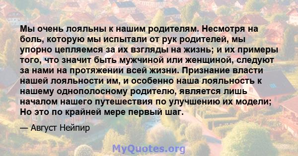 Мы очень лояльны к нашим родителям. Несмотря на боль, которую мы испытали от рук родителей, мы упорно цепляемся за их взгляды на жизнь; и их примеры того, что значит быть мужчиной или женщиной, следуют за нами на