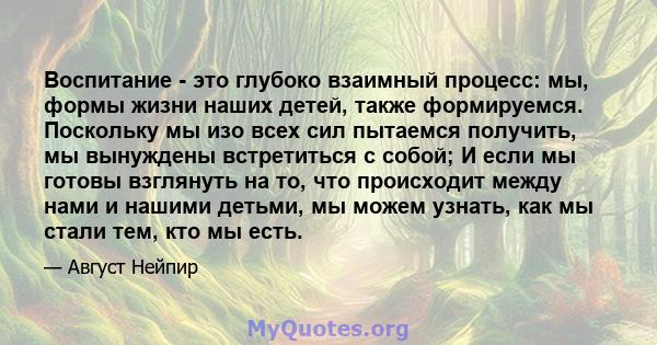 Воспитание - это глубоко взаимный процесс: мы, формы жизни наших детей, также формируемся. Поскольку мы изо всех сил пытаемся получить, мы вынуждены встретиться с собой; И если мы готовы взглянуть на то, что происходит