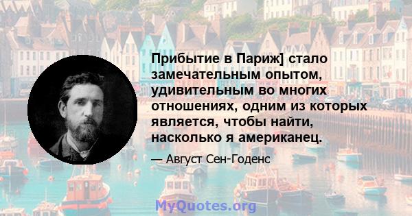 Прибытие в Париж] стало замечательным опытом, удивительным во многих отношениях, одним из которых является, чтобы найти, насколько я американец.