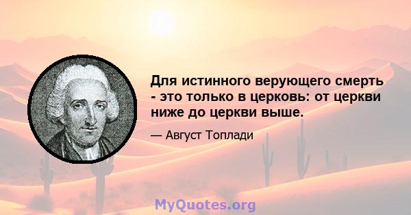 Для истинного верующего смерть - это только в церковь: от церкви ниже до церкви выше.