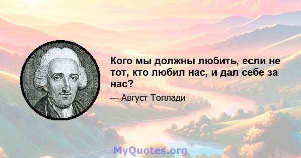 Кого мы должны любить, если не тот, кто любил нас, и дал себе за нас?