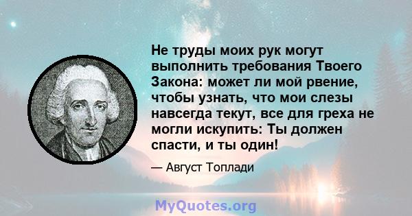 Не труды моих рук могут выполнить требования Твоего Закона: может ли мой рвение, чтобы узнать, что мои слезы навсегда текут, все для греха не могли искупить: Ты должен спасти, и ты один!