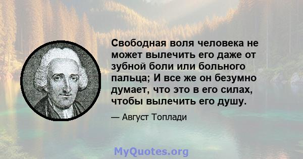 Свободная воля человека не может вылечить его даже от зубной боли или больного пальца; И все же он безумно думает, что это в его силах, чтобы вылечить его душу.