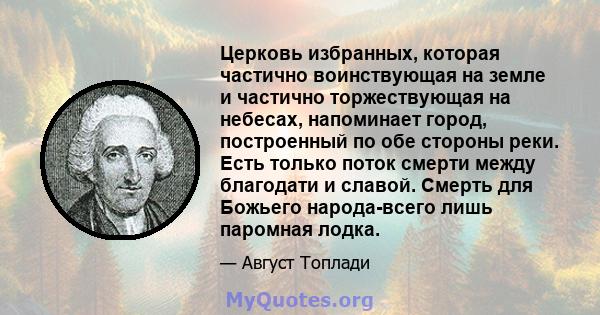 Церковь избранных, которая частично воинствующая на земле и частично торжествующая на небесах, напоминает город, построенный по обе стороны реки. Есть только поток смерти между благодати и славой. Смерть для Божьего