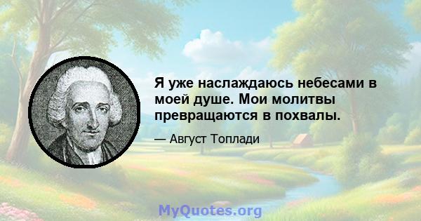 Я уже наслаждаюсь небесами в моей душе. Мои молитвы превращаются в похвалы.