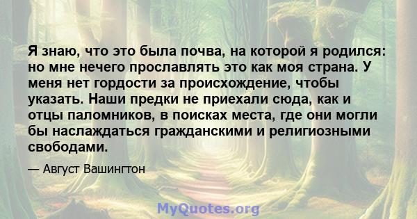 Я знаю, что это была почва, на которой я родился: но мне нечего прославлять это как моя страна. У меня нет гордости за происхождение, чтобы указать. Наши предки не приехали сюда, как и отцы паломников, в поисках места,