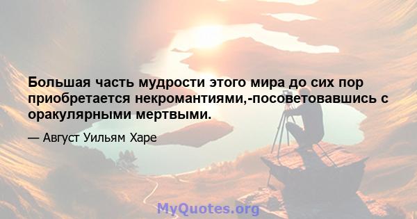 Большая часть мудрости этого мира до сих пор приобретается некромантиями,-посоветовавшись с оракулярными мертвыми.