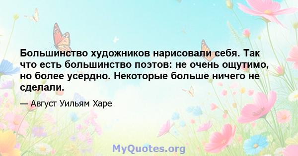 Большинство художников нарисовали себя. Так что есть большинство поэтов: не очень ощутимо, но более усердно. Некоторые больше ничего не сделали.