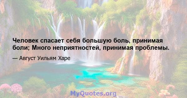 Человек спасает себя большую боль, принимая боли; Много неприятностей, принимая проблемы.