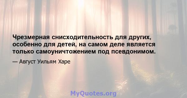 Чрезмерная снисходительность для других, особенно для детей, на самом деле является только самоуничтожением под псевдонимом.