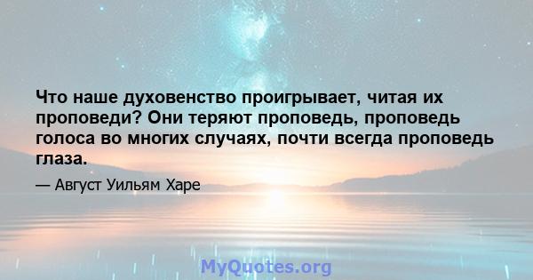 Что наше духовенство проигрывает, читая их проповеди? Они теряют проповедь, проповедь голоса во многих случаях, почти всегда проповедь глаза.