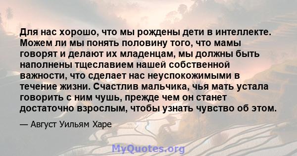 Для нас хорошо, что мы рождены дети в интеллекте. Можем ли мы понять половину того, что мамы говорят и делают их младенцам, мы должны быть наполнены тщеславием нашей собственной важности, что сделает нас неуспокожимыми