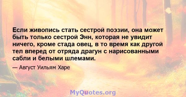 Если живопись стать сестрой поэзии, она может быть только сестрой Энн, которая не увидит ничего, кроме стада овец, в то время как другой тел вперед от отряда драгун с нарисованными сабли и белыми шлемами.